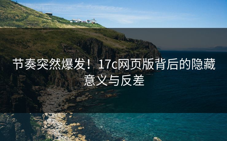 节奏突然爆发！<strong>17C</strong>网页版背后的隐藏意义与反差