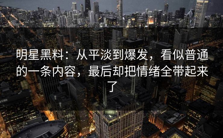 明星黑料：从平淡到爆发，看似普通的一条内容，最后却把情绪全带起来了