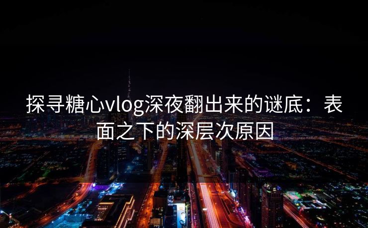 探寻糖心vlog深夜翻出来的谜底：表面之下的深层次原因