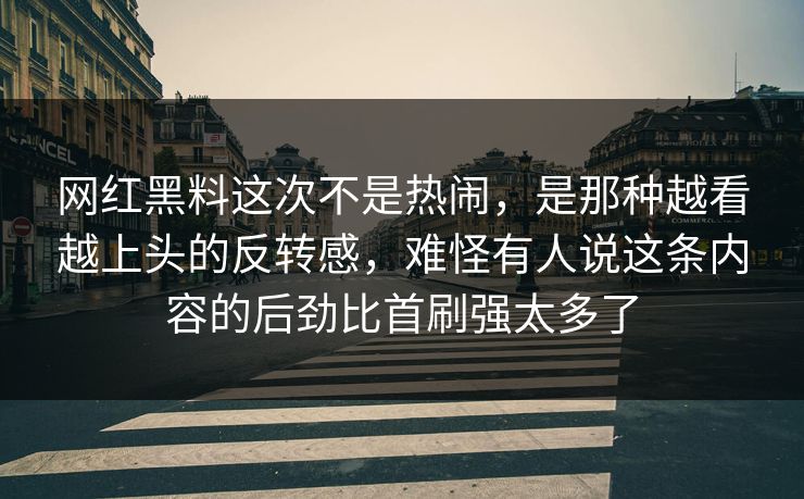网红黑料这次不是热闹，是那种越看越上头的反转感，难怪有人说这条内容的后劲比首刷强太多了