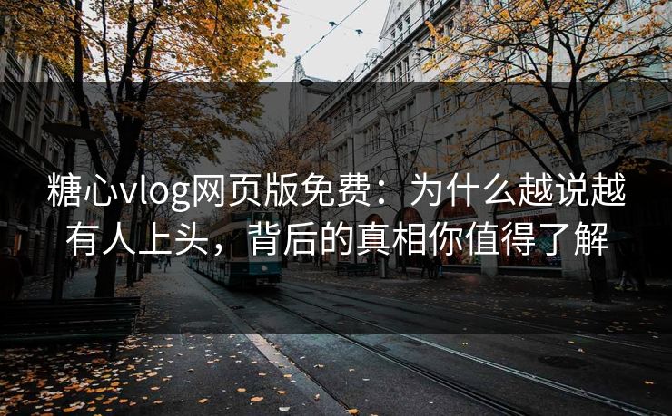 糖心vlog网页版免费：为什么越说越有人上头，背后的真相你值得了解