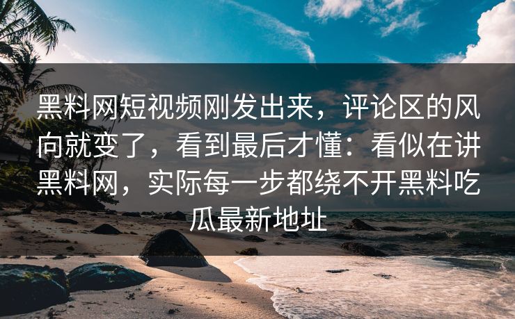 黑料网短视频刚发出来，评论区的风向就变了，看到最后才懂：看似在讲黑料网，实际每一步都绕不开黑料吃瓜最新地址