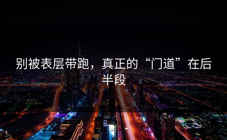 别被表层带跑，真正的“门道”在后半段
