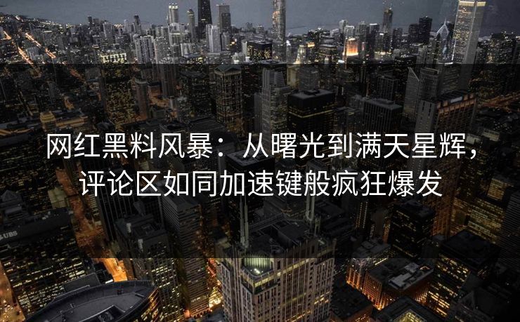 网红黑料风暴：从曙光到满天星辉，评论区如同加速键般疯狂爆发
