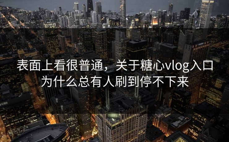 表面上看很普通，关于糖心vlog入口为什么总有人刷到停不下来