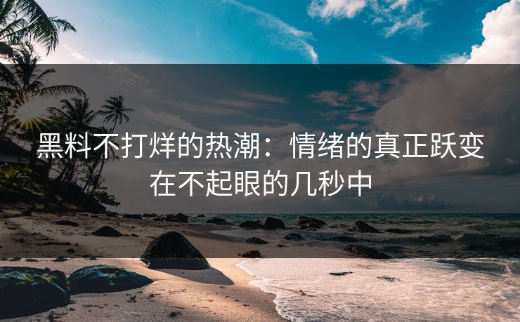 黑料不打烊的热潮：情绪的真正跃变在不起眼的几秒中