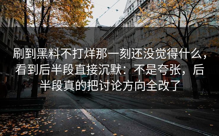刷到黑料不打烊那一刻还没觉得什么，看到后半段直接沉默：不是夸张，后半段真的把讨论方向全改了