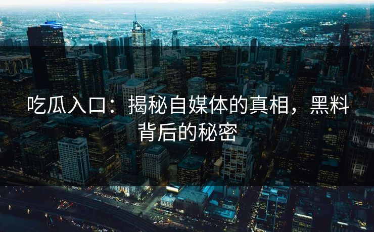 吃瓜入口：揭秘自媒体的真相，黑料背后的秘密
