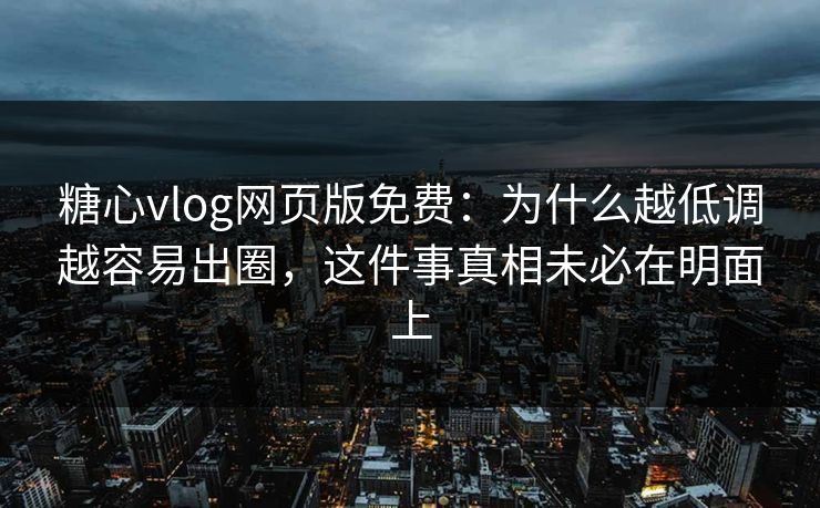 糖心vlog网页版免费：为什么越低调越容易出圈，这件事真相未必在明面上