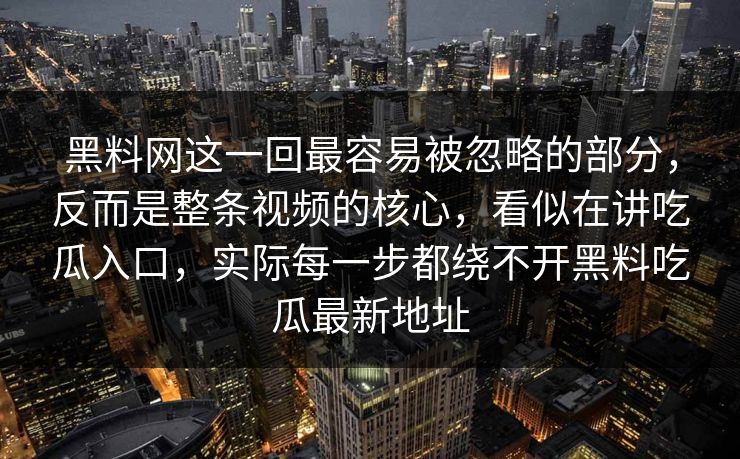 黑料网这一回最容易被忽略的部分，反而是整条视频的核心，看似在讲吃瓜入口，实际每一步都绕不开黑料吃瓜最新地址