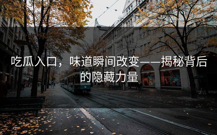 吃瓜入口，味道瞬间改变——揭秘背后的隐藏力量