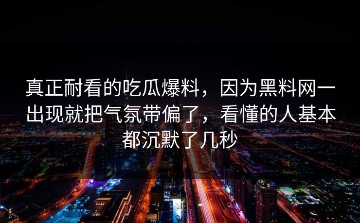 真正耐看的吃瓜爆料，因为黑料网一出现就把气氛带偏了，看懂的人基本都沉默了几秒