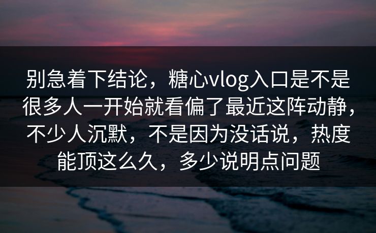 别急着下结论，糖心vlog入口是不是很多人一开始就看偏了最近这阵动静，不少人沉默，不是因为没话说，热度能顶这么久，多少说明点问题