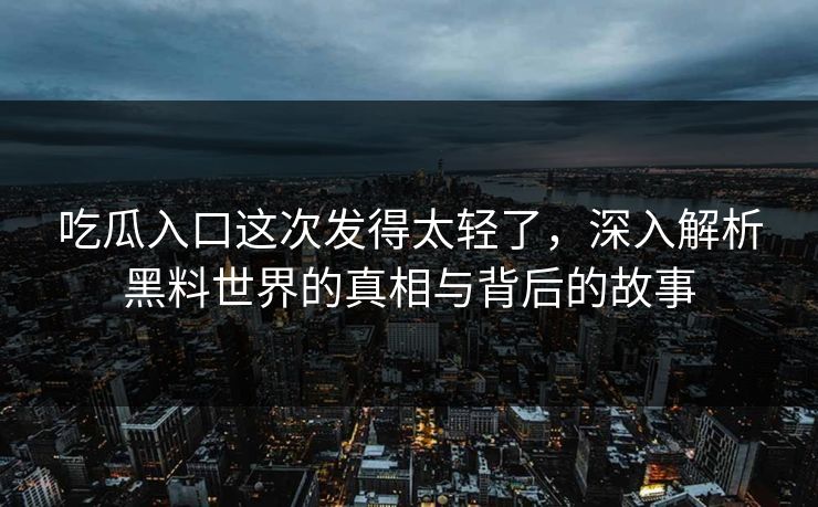 吃瓜入口这次发得太轻了，深入解析黑料世界的真相与背后的故事