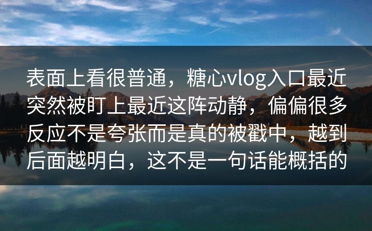 表面上看很普通，糖心vlog入口最近突然被盯上最近这阵动静，偏偏很多反应不是夸张而是真的被戳中，越到后面越明白，这不是一句话能概括的
