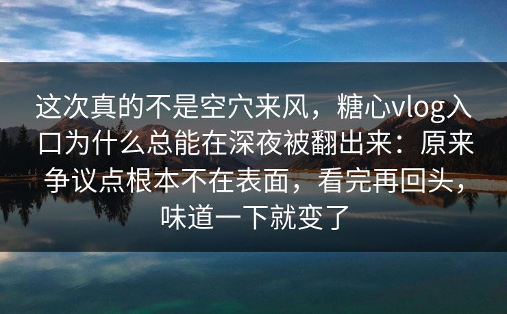 这次真的不是空穴来风，糖心vlog入口为什么总能在深夜被翻出来：原来争议点根本不在表面，看完再回头，味道一下就变了