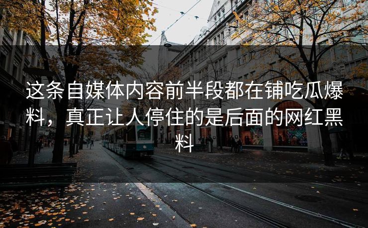 这条自媒体内容前半段都在铺吃瓜爆料，真正让人停住的是后面的网红黑料