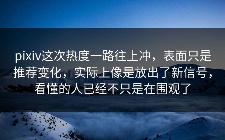 pixiv这次热度一路往上冲，表面只是推荐变化，实际上像是放出了新信号，看懂的人已经不只是在围观了