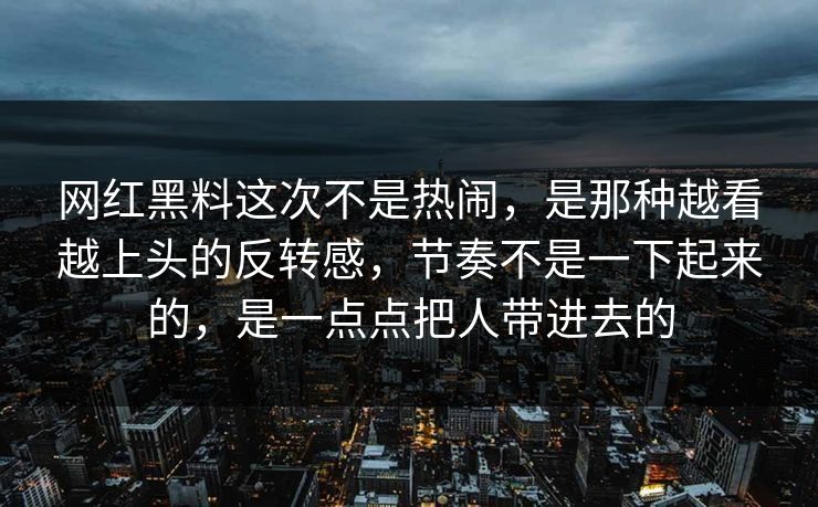 网红黑料这次不是热闹，是那种越看越上头的反转感，节奏不是一下起来的，是一点点把人带进去的