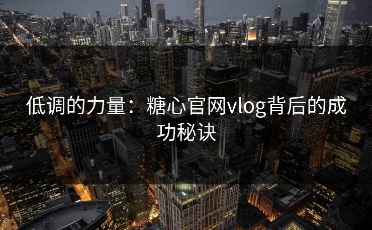 低调的力量：糖心官网vlog背后的成功秘诀