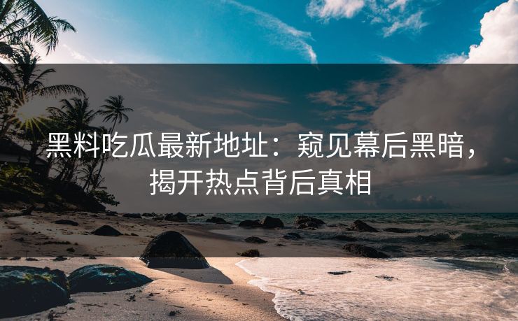 黑料吃瓜最新地址：窥见幕后黑暗，揭开热点背后真相