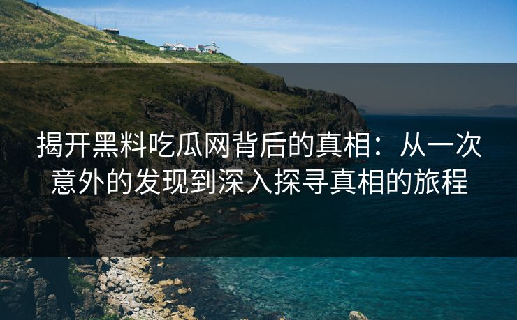 揭开黑料吃瓜网背后的真相：从一次意外的发现到深入探寻真相的旅程