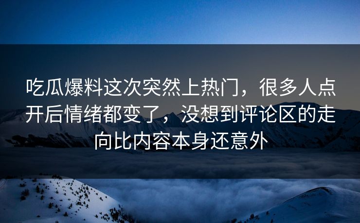吃瓜爆料这次突然上热门，很多人点开后情绪都变了，没想到评论区的走向比内容本身还意外