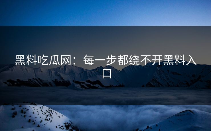 黑料吃瓜网:每一步都绕不开黑料入口 黑料吃瓜网:每一步都绕不开黑料入口