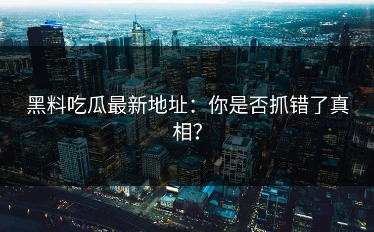 黑料吃瓜最新地址：你是否抓错了真相？