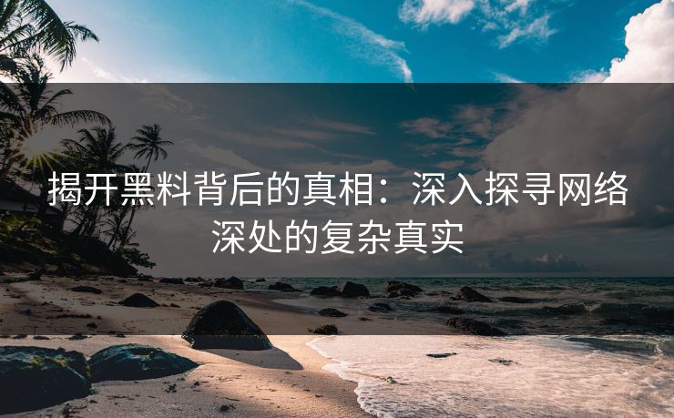 揭开黑料背后的真相：深入探寻网络深处的复杂真实