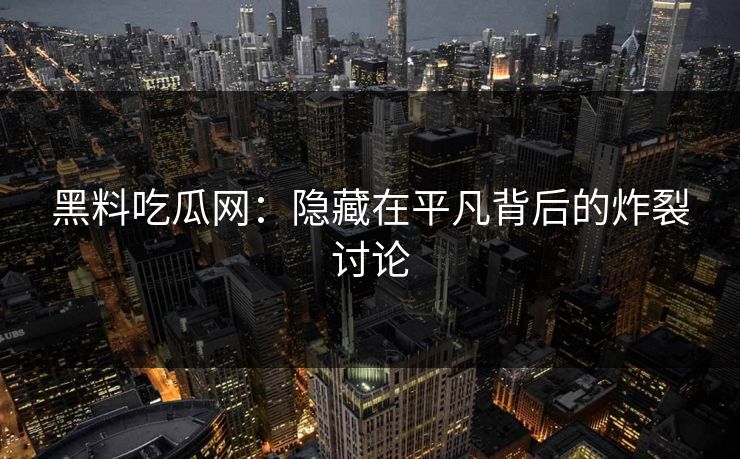 黑料吃瓜网:隐藏在平凡背后的炸裂讨论 黑料吃瓜网:隐藏在平凡背后的炸裂讨论