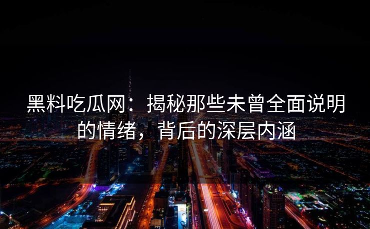 黑料吃瓜网：揭秘那些未曾全面说明的情绪，背后的深层内涵