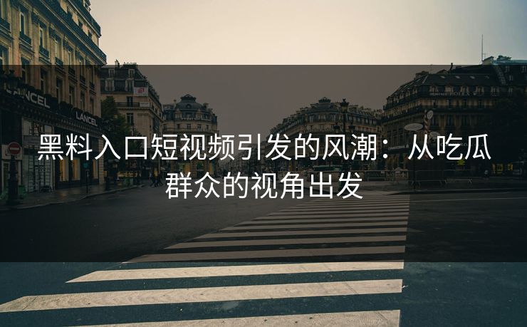 黑料入口短视频引发的风潮：从吃瓜群众的视角出发