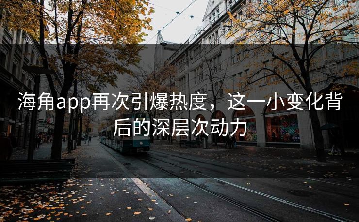 海角app再次引爆热度，这一小变化背后的深层次动力