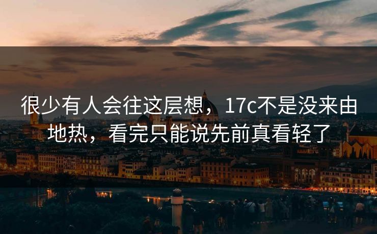 很少有人会往这层想，17c不是没来由地热，看完只能说先前真看轻了