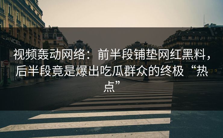视频轰动网络：前半段铺垫网红黑料，后半段竟是爆出吃瓜群众的终极“热点”